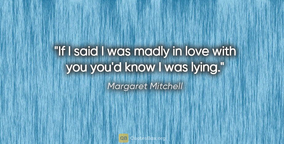 Margaret Mitchell quote: "If I said I was madly in love with you you'd know I was lying."
