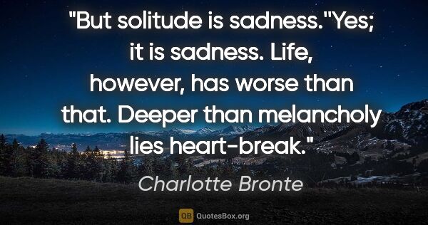 Charlotte Bronte quote: "But solitude is sadness.''Yes; it is sadness. Life, however,..."