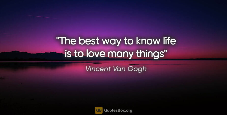 Vincent Van Gogh quote: "The best way to know life is to love many things"