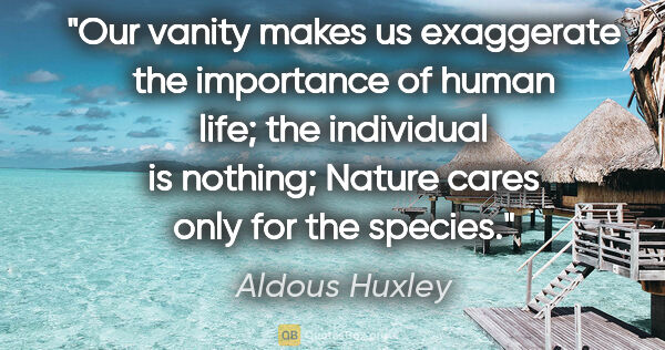 Aldous Huxley quote: "Our vanity makes us exaggerate the importance of human life;..."