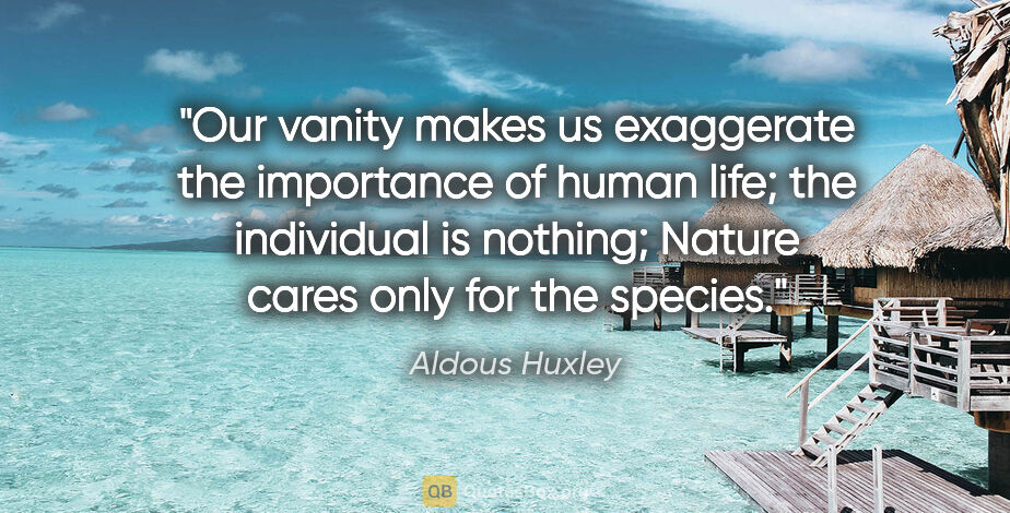 Aldous Huxley quote: "Our vanity makes us exaggerate the importance of human life;..."