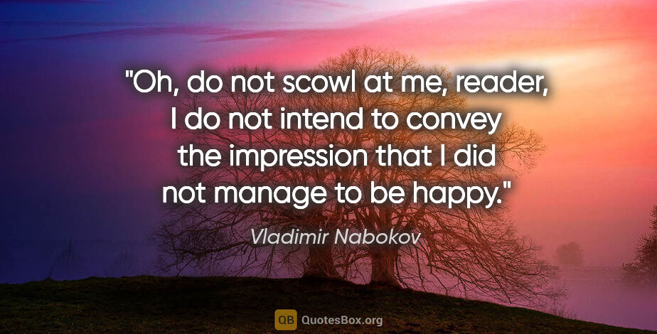 Vladimir Nabokov quote: "Oh, do not scowl at me, reader, I do not intend to convey the..."