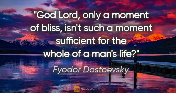 Fyodor Dostoevsky quote: "God Lord, only a moment of bliss, isn't such a moment..."