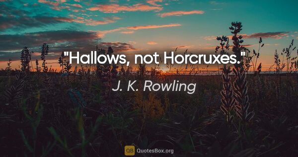 J. K. Rowling quote: "Hallows, not Horcruxes."