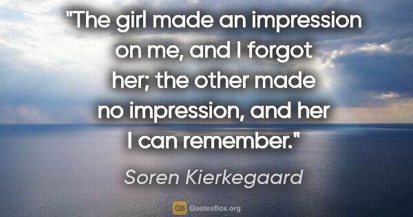 Soren Kierkegaard quote: "The girl made an impression on me, and I forgot her; the other..."