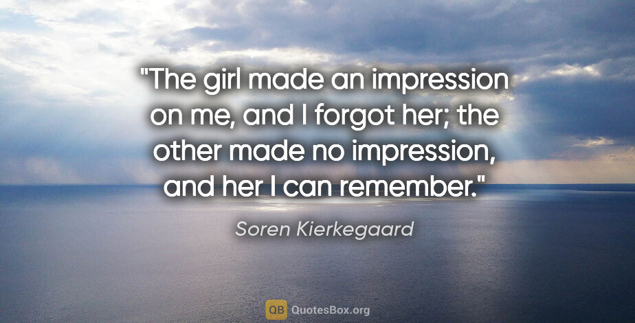 Soren Kierkegaard quote: "The girl made an impression on me, and I forgot her; the other..."