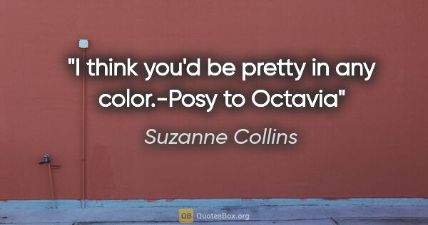Suzanne Collins quote: "I think you'd be pretty in any color."-Posy to Octavia"