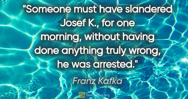 Franz Kafka quote: "Someone must have slandered Josef K., for one morning, without..."