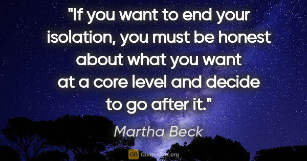 Martha Beck quote: "If you want to end your isolation, you must be honest about..."