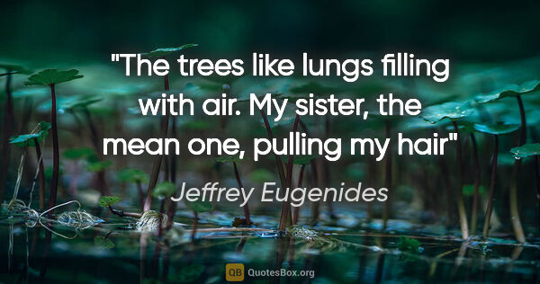 Jeffrey Eugenides quote: "The trees like lungs filling with air. My sister, the mean..."