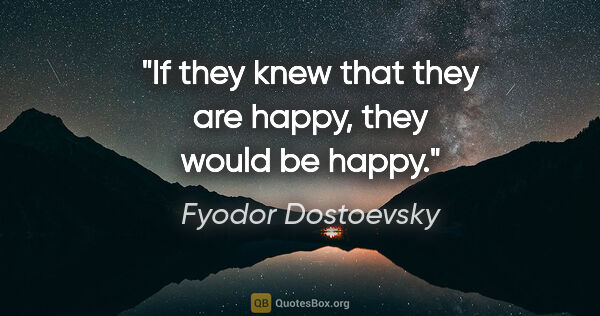 Fyodor Dostoevsky quote: "If they knew that they are happy, they would be happy."