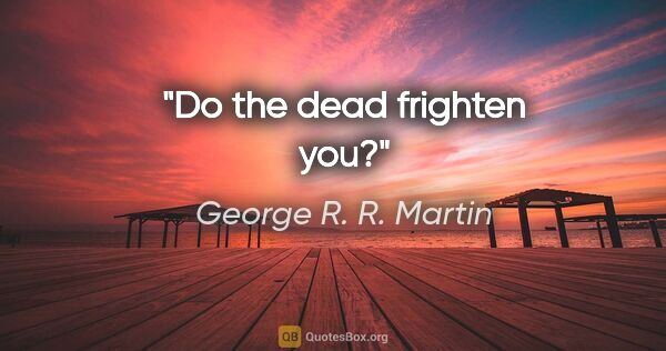 George R. R. Martin quote: "Do the dead frighten you?"