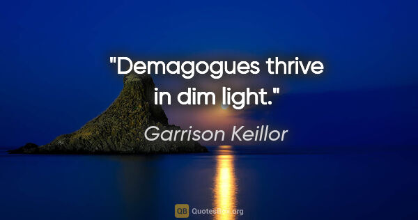 Garrison Keillor quote: "Demagogues thrive in dim light."