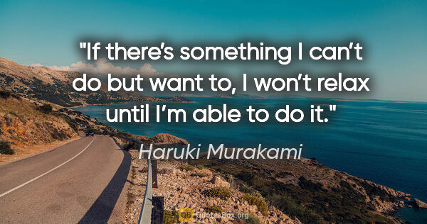 Haruki Murakami quote: "If there’s something I can’t do but want to, I won’t relax..."