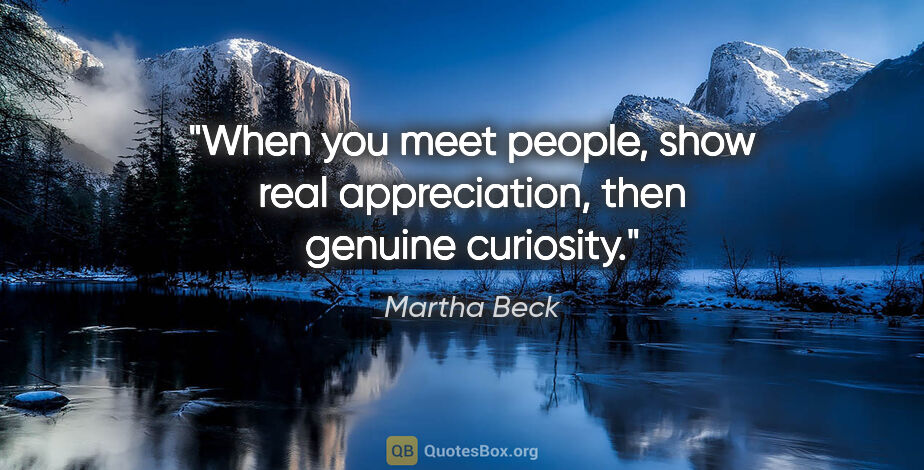 Martha Beck quote: "When you meet people, show real appreciation, then genuine..."