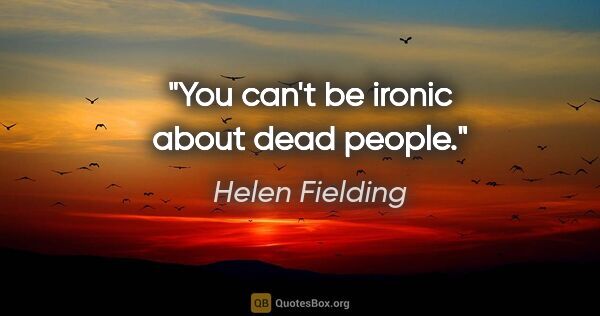 Helen Fielding quote: "You can't be ironic about dead people."