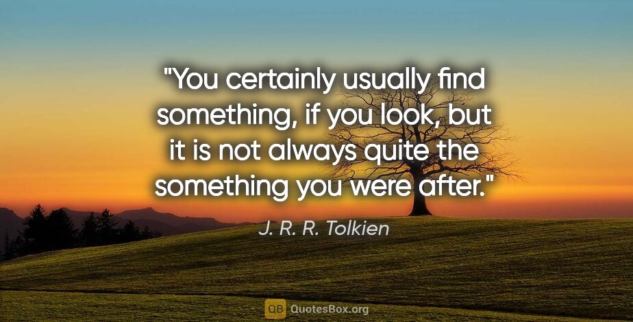 J. R. R. Tolkien quote: "You certainly usually find something, if you look, but it is..."