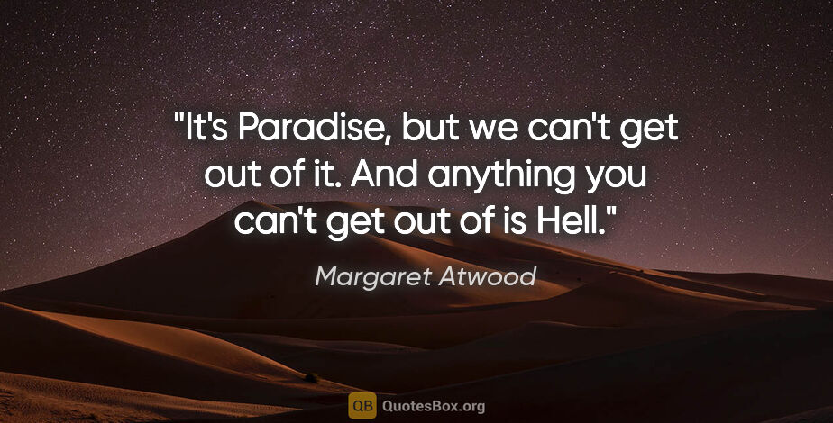 Margaret Atwood quote: "It's Paradise, but we can't get out of it. And anything you..."