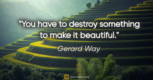 Gerard Way quote: "You have to destroy something to make it beautiful."
