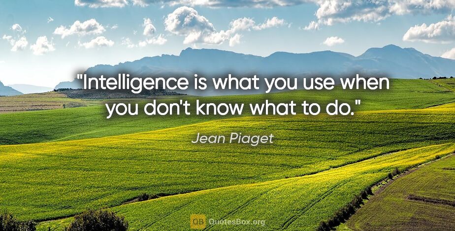 Jean Piaget quote: "Intelligence is what you use when you don't know what to do."