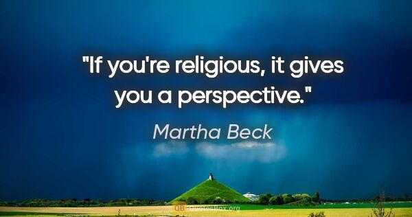 Martha Beck quote: "If you're religious, it gives you a perspective."