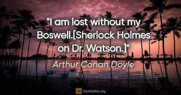 Arthur Conan Doyle quote: "I am lost without my Boswell.[Sherlock Holmes on Dr. Watson.]"