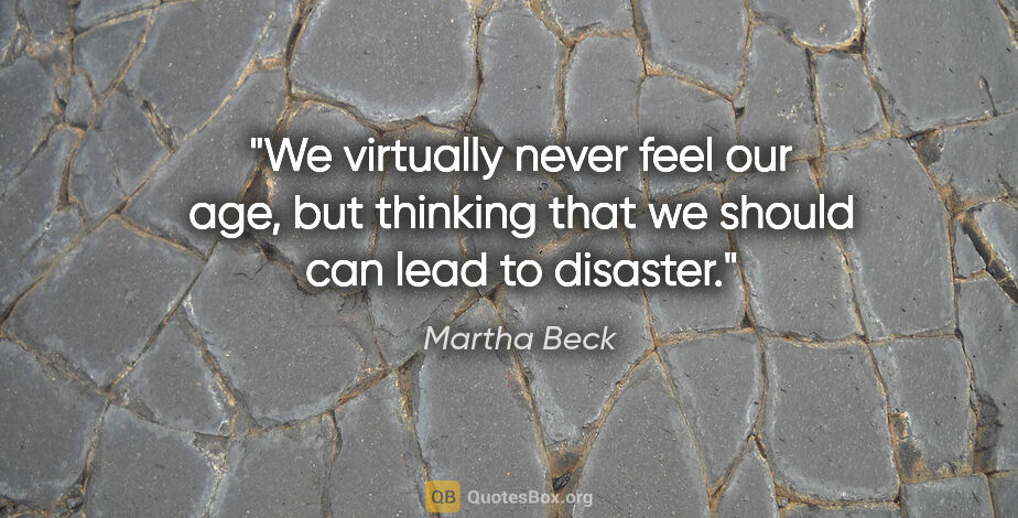 Martha Beck quote: "We virtually never feel our age, but thinking that we should..."