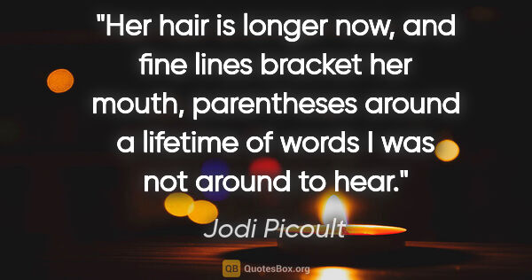 Jodi Picoult quote: "Her hair is longer now, and fine lines bracket her mouth,..."