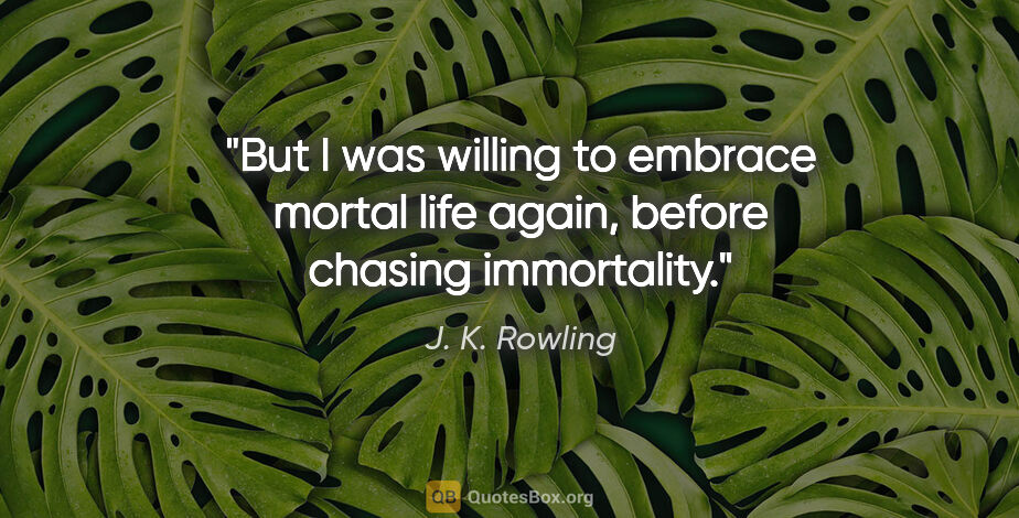 J. K. Rowling quote: "But I was willing to embrace mortal life again, before chasing..."