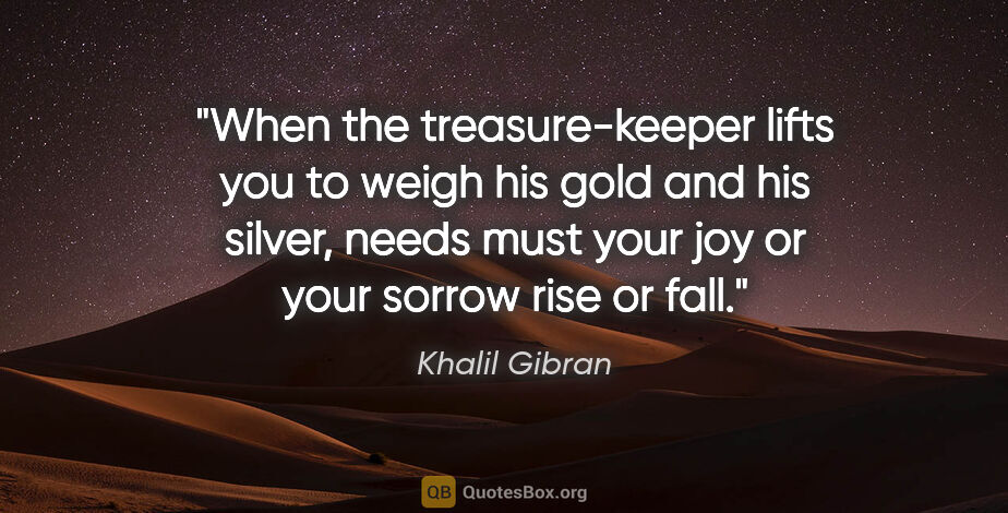 Khalil Gibran quote: "When the treasure-keeper lifts you to weigh his gold and his..."