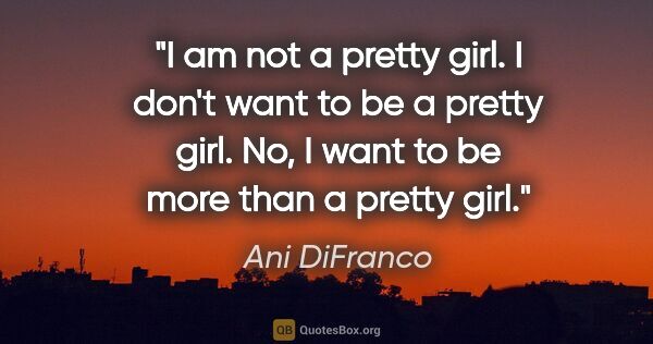 Ani DiFranco quote: "I am not a pretty girl. I don't want to be a pretty girl. No,..."