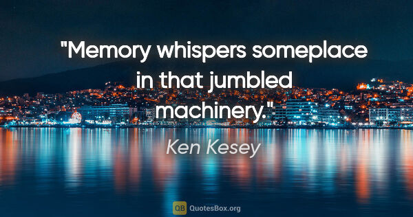 Ken Kesey quote: "Memory whispers someplace in that jumbled machinery."
