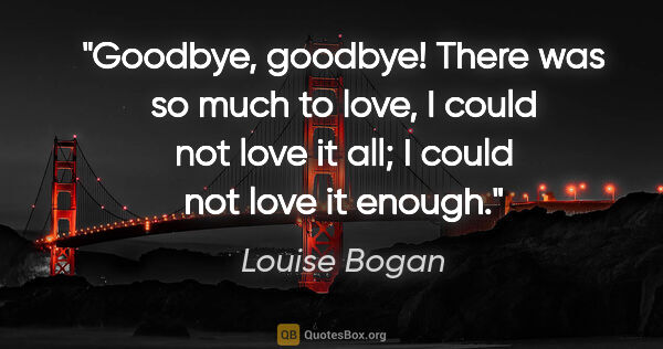 Louise Bogan quote: "Goodbye, goodbye! There was so much to love, I could not love..."