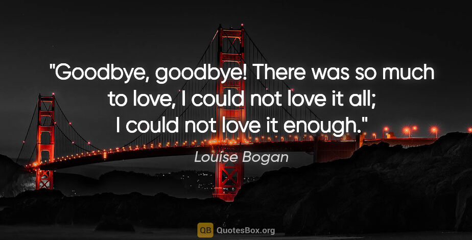 Louise Bogan quote: "Goodbye, goodbye! There was so much to love, I could not love..."