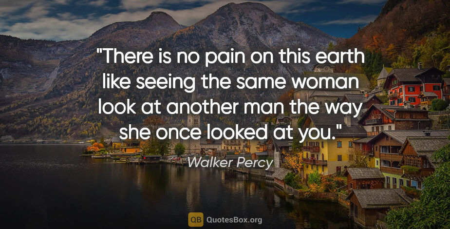 Walker Percy quote: "There is no pain on this earth like seeing the same woman look..."