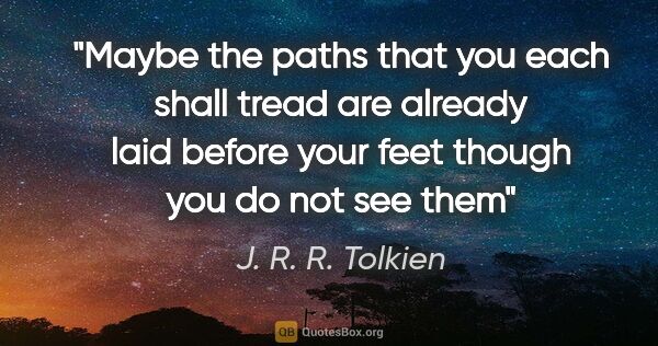 J. R. R. Tolkien quote: "Maybe the paths that you each shall tread are already laid..."