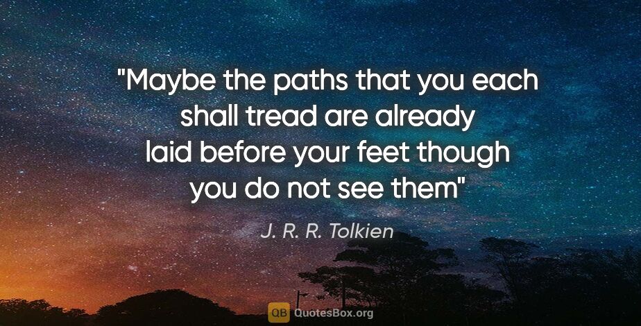 J. R. R. Tolkien quote: "Maybe the paths that you each shall tread are already laid..."