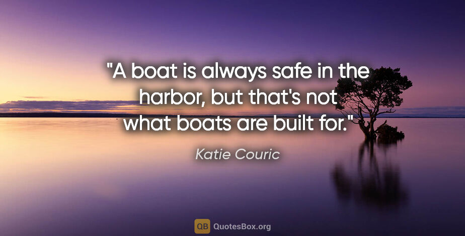 Katie Couric quote: "A boat is always safe in the harbor, but that's not what boats..."