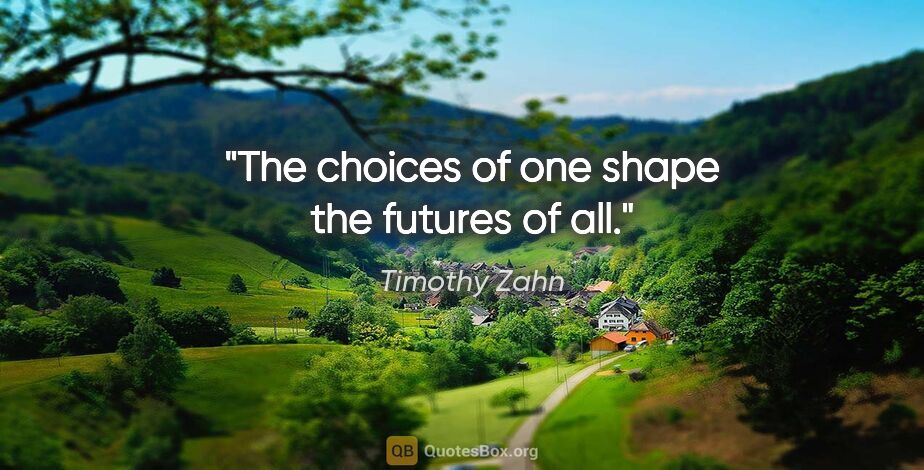 Timothy Zahn quote: "The choices of one shape the futures of all."