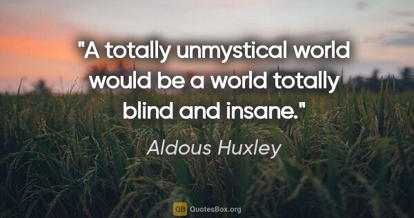 Aldous Huxley quote: "A totally unmystical world would be a world totally blind and..."