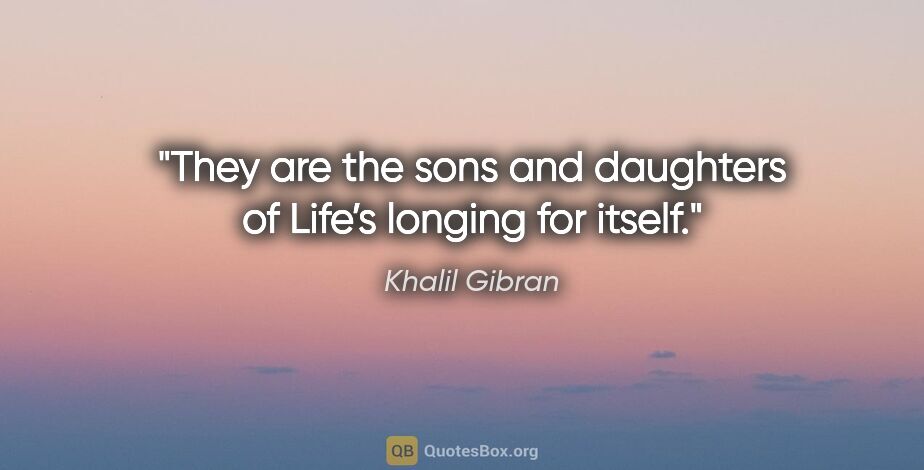 Khalil Gibran quote: "They are the sons and daughters of Life’s longing for itself."