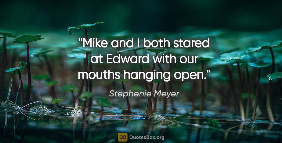 Stephenie Meyer quote: "Mike and I both stared at Edward with our mouths hanging open."