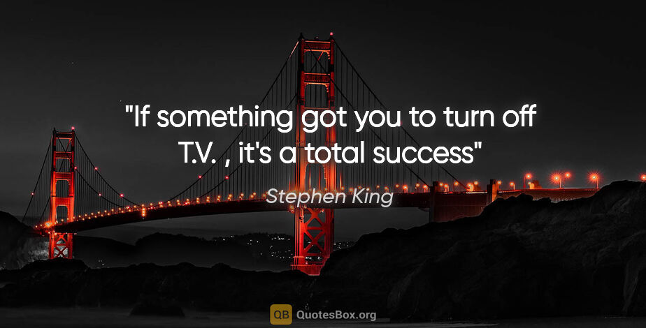 Stephen King quote: "If something got you to turn off T.V. , it's a total success"
