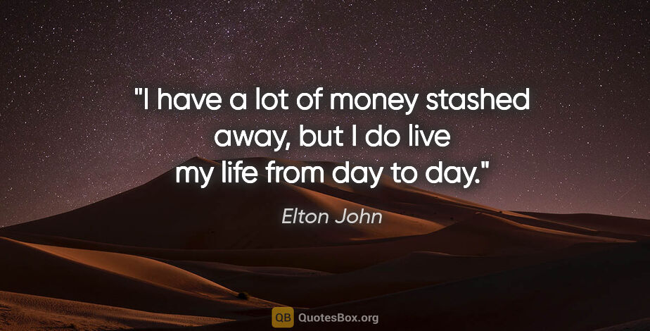 Elton John quote: "I have a lot of money stashed away, but I do live my life from..."