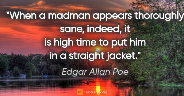 Edgar Allan Poe quote: "When a madman appears thoroughly sane, indeed, it is high time..."