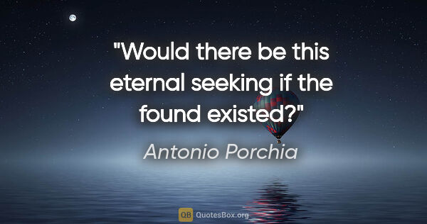 Antonio Porchia quote: "Would there be this eternal seeking if the found existed?"