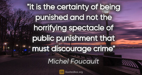 Michel Foucault quote: "it is the certainty of being punished and not the horrifying..."