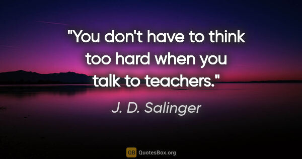 J. D. Salinger quote: "You don't have to think too hard when you talk to teachers."