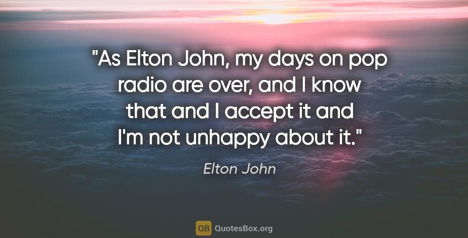 Elton John quote: "As Elton John, my days on pop radio are over, and I know that..."