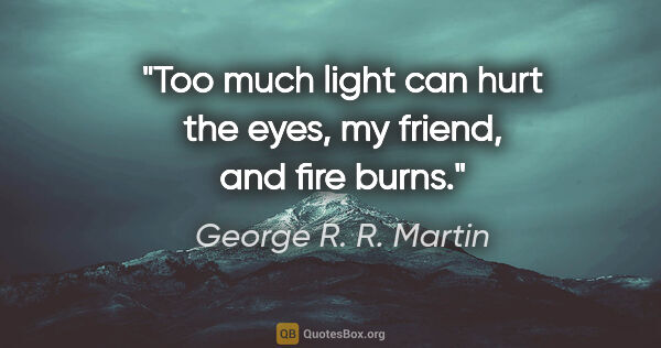 George R. R. Martin quote: "Too much light can hurt the eyes, my friend, and fire burns."